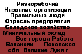 Разнорабочий › Название организации ­ Правильные люди › Отрасль предприятия ­ Складское хозяйство › Минимальный оклад ­ 28 000 - Все города Работа » Вакансии   . Псковская обл.,Великие Луки г.